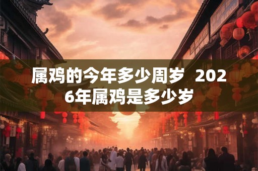 属鸡的今年多少周岁 2026年属鸡是多少岁 属鸡的今年多少周岁 2026年属鸡是多少岁