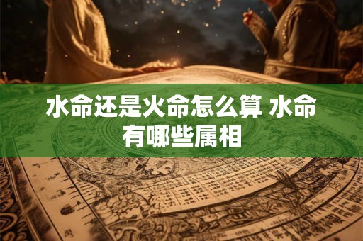 水命还是火命怎么算 水命有哪些属相
