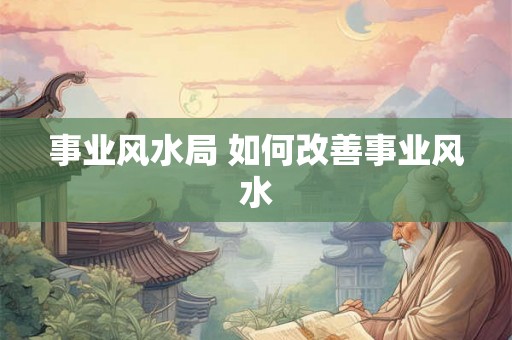 事业风水局 如何改善事业风水 事业风水局 如何改善事业风水