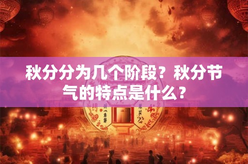 秋分分为几个阶段?秋分节气的特点是什么? 秋分分为几个阶段?秋分节气的特点是什么?