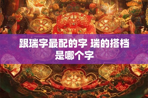 跟瑞字最配的字 瑞的搭档是哪个字