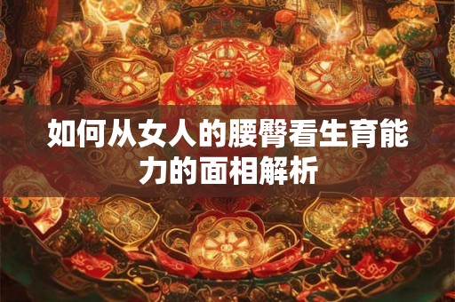 如何从女人的腰臀看生育能力的面相解析