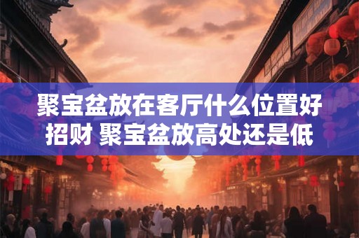 聚宝盆放在客厅什么位置好招财 聚宝盆放高处还是低处