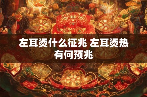 左耳烫什么征兆 左耳烫热有何预兆 左耳烫什么征兆 左耳烫热有何预兆