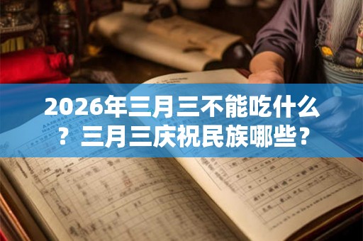 2026年三月三不能吃什么?三月三庆祝民族哪些? 2026年三月三不能吃什么?三月三庆祝民族哪些?