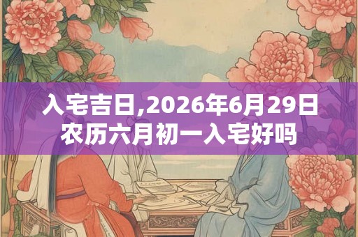 入宅吉日,2026年6月29日农历六月初一入宅好吗