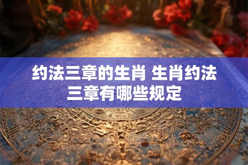 约法三章的生肖 生肖约法三章有哪些规定