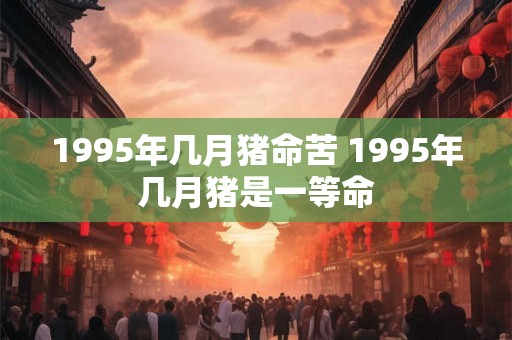 1995年几月猪命苦 1995年几月猪是一等命