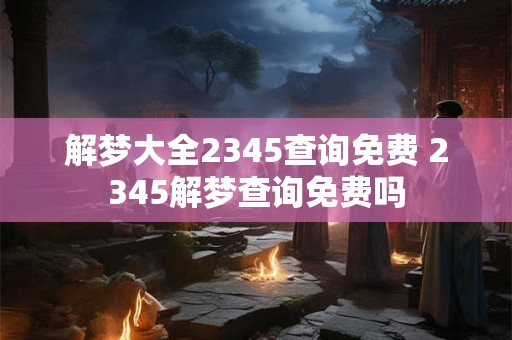 解梦大全2345查询免费 2345解梦查询免费吗