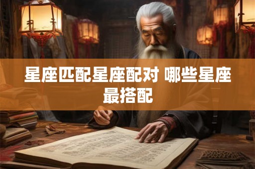 星座匹配星座配对 哪些星座最搭配