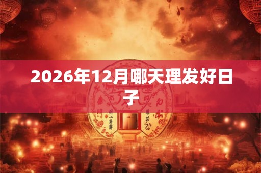 2026年12月哪天理发好日子