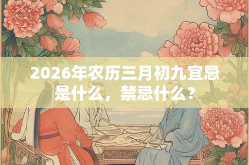 2026年农历三月初九宜忌是什么,禁忌什么? 2026年农历三月初九宜忌是什么,禁忌什么?