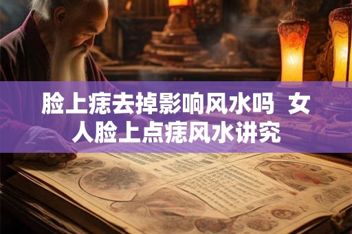 脸上痣去掉影响风水吗  女人脸上点痣风水讲究