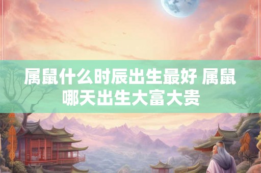 属鼠什么时辰出生最好 属鼠哪天出生大富大贵