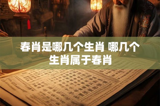 春肖是哪几个生肖 哪几个生肖属于春肖