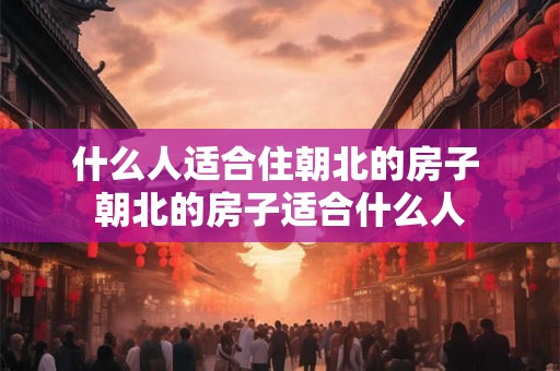 什么人适合住朝北的房子 朝北的房子适合什么人