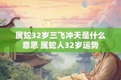 属蛇32岁三飞冲天是什么意思 属蛇人32岁运势