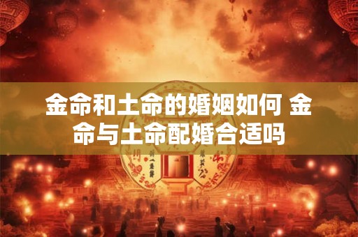 金命和土命的婚姻如何 金命与土命配婚合适吗