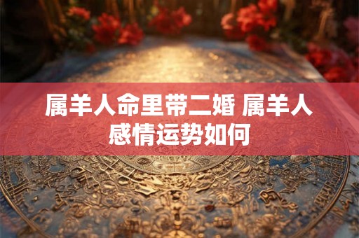 属羊人命里带二婚 属羊人感情运势如何