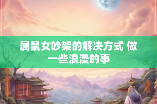 属鼠女吵架的解决方式 做一些浪漫的事 属鼠女吵架的解决方式 做一些浪漫的事