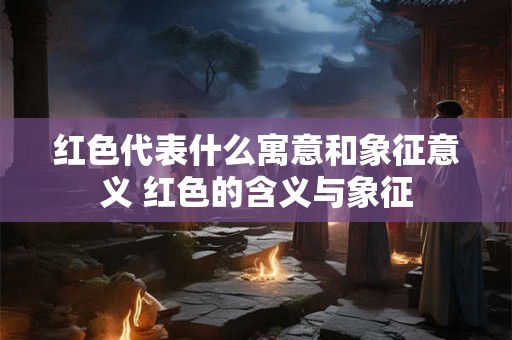 红色代表什么寓意和象征意义 红色的含义与象征