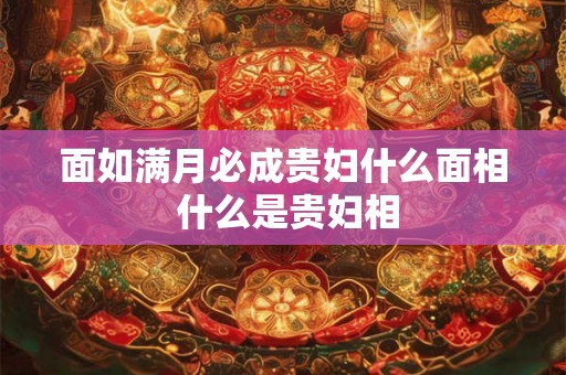 面如满月必成贵妇什么面相 什么是贵妇相