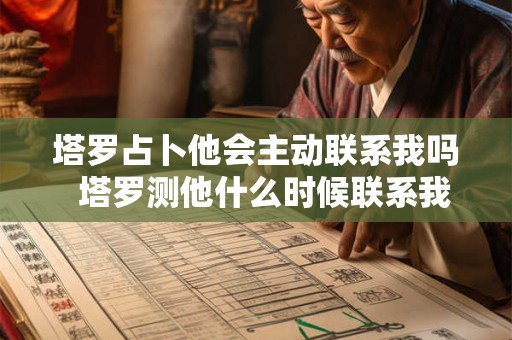 塔罗占卜他会主动联系我吗  塔罗测他什么时候联系我