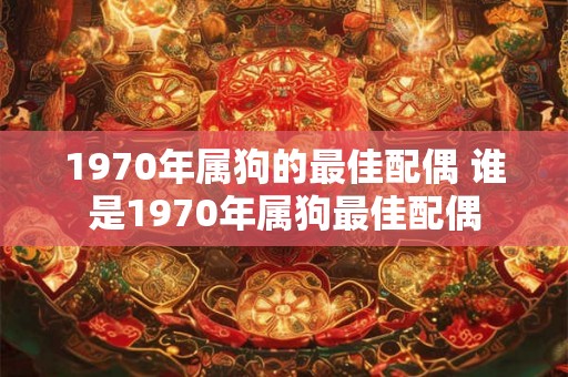 1970年属狗的最佳配偶 谁是1970年属狗最佳配偶