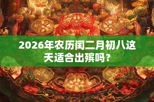 2026年农历闰二月初八这天适合出殡吗？