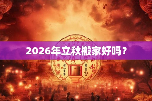 2026年立秋搬家好吗？