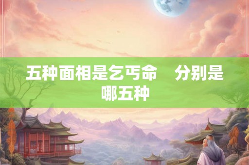 五种面相是乞丐命　分别是哪五种