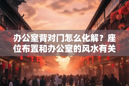 办公室背对门怎么化解？座位布置和办公室的风水有关系吗？
