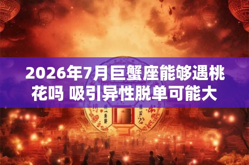 2026年7月巨蟹座能够遇桃花吗 吸引异性脱单可能大
