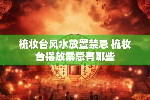 梳妆台风水放置禁忌 梳妆台摆放禁忌有哪些