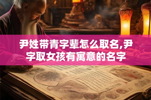 尹姓带青字辈怎么取名,尹字取女孩有寓意的名字