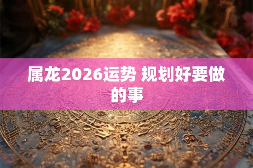 属龙2026运势 规划好要做的事