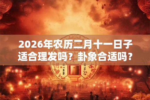 2026年农历二月十一日子适合理发吗？卦象合适吗？