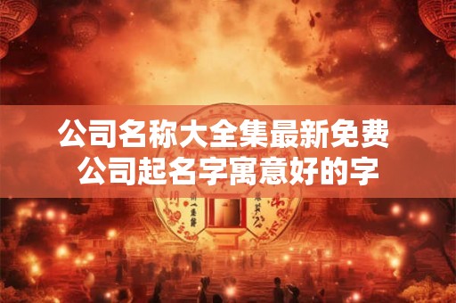 公司名称大全集最新免费 公司起名字寓意好的字