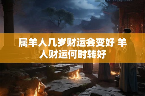 属羊人几岁财运会变好 羊人财运何时转好 属羊人几岁财运会变好 羊人财运何时转好