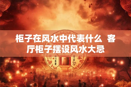 柜子在风水中代表什么  客厅柜子摆设风水大忌