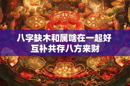 八字缺木和属啥在一起好 互补共存八方来财