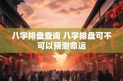 八字排盘查询 八字排盘可不可以预测命运
