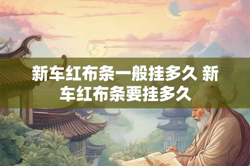新车红布条一般挂多久 新车红布条要挂多久