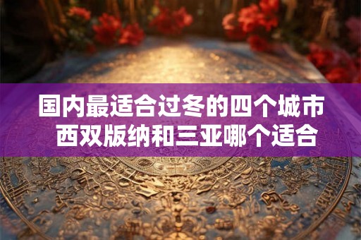 国内最适合过冬的四个城市 西双版纳和三亚哪个适合过冬 国内最适合过冬的四个城市 西双版纳和三亚哪个适合过冬