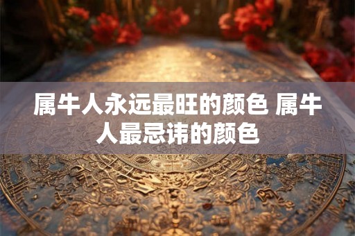 属牛人永远最旺的颜色 属牛人最忌讳的颜色 属牛人永远最旺的颜色 属牛人最忌讳的颜色
