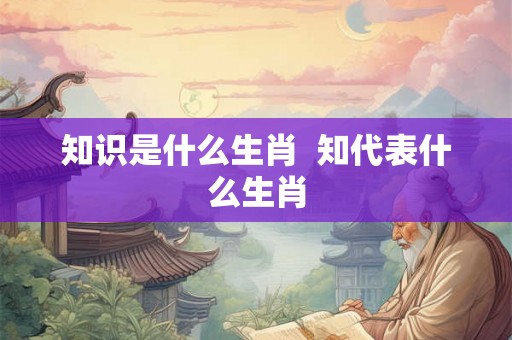 知识是什么生肖  知代表什么生肖