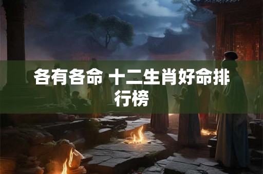 各有各命 十二生肖好命排行榜 各有各命 十二生肖好命排行榜