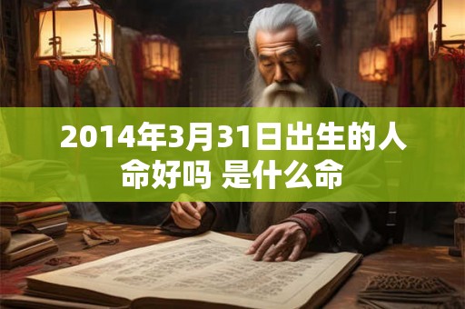 2014年3月31日出生的人命好吗 是什么命