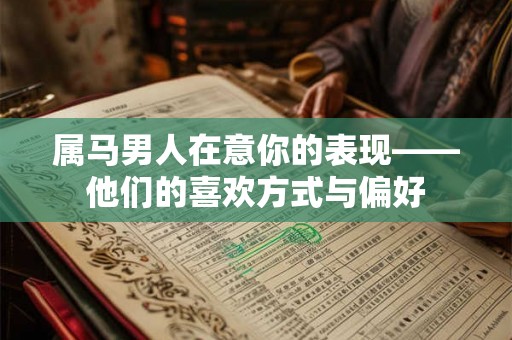 属马男人在意你的表现——他们的喜欢方式与偏好