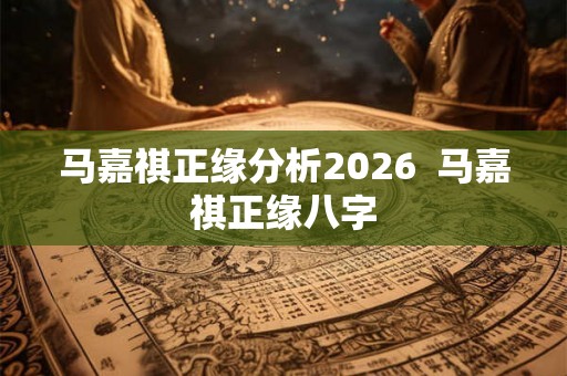 马嘉祺正缘分析2026  马嘉祺正缘八字